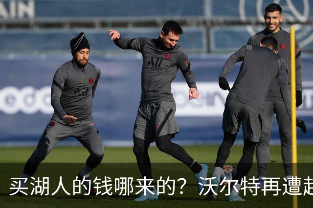 买湖人的钱哪来的？沃尔特再遭起诉 涉嫌挪用客户资金收购球队