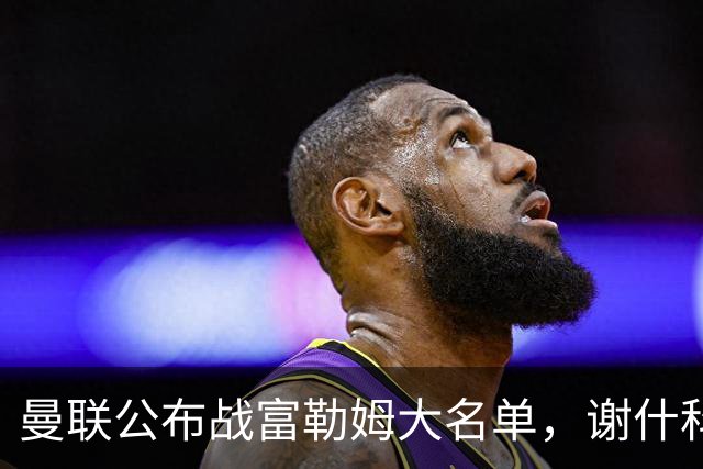 曼联公布战富勒姆大名单，谢什科恐伤缺！巴莱巴首次入选随队出征