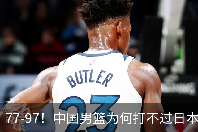 77-97！中国男篮为何打不过日本队？崔永熙毫不避讳说出原因，说得很实在